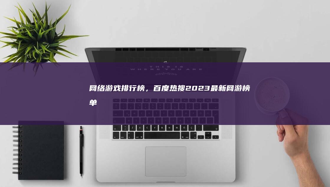 网络游戏排行榜，百度热搜2023最新网游榜单